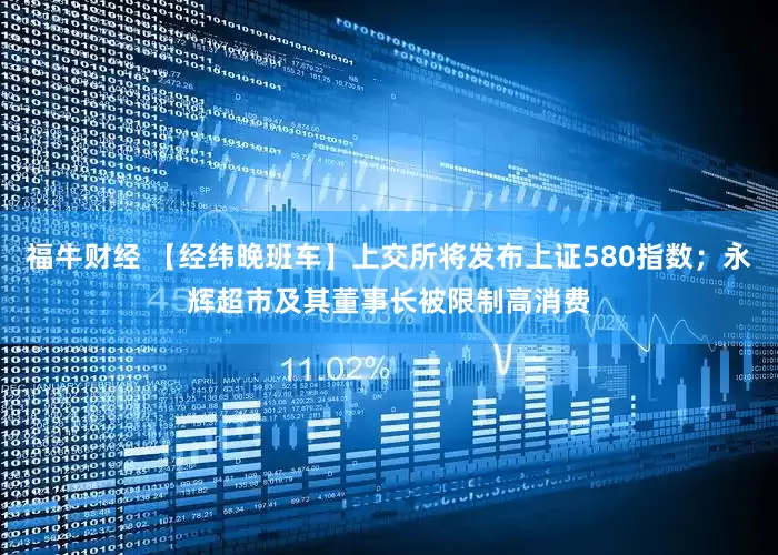 福牛财经 【经纬晚班车】上交所将发布上证580指数；永辉超市及其董事长被限制高消费