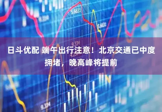 日斗优配 端午出行注意！北京交通已中度拥堵，晚高峰将提前