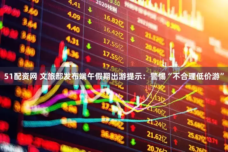 51配资网 文旅部发布端午假期出游提示：警惕“不合理低价游”