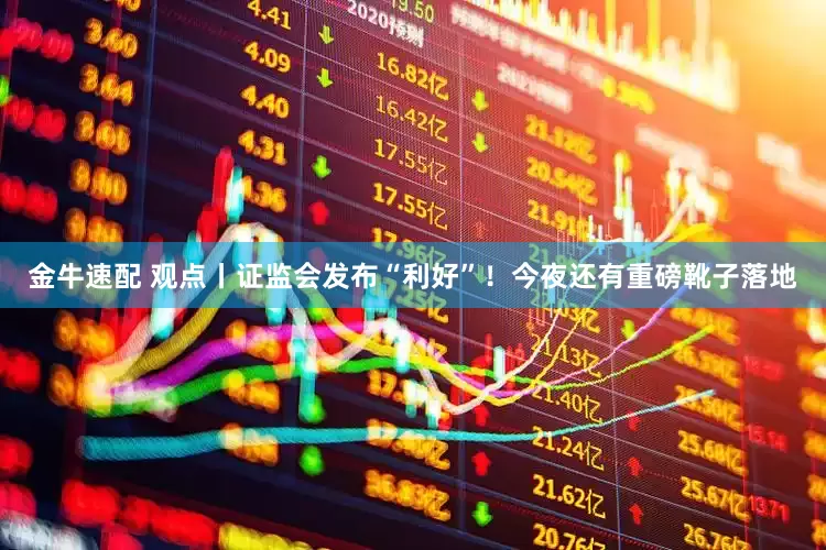 金牛速配 观点丨证监会发布“利好”！今夜还有重磅靴子落地
