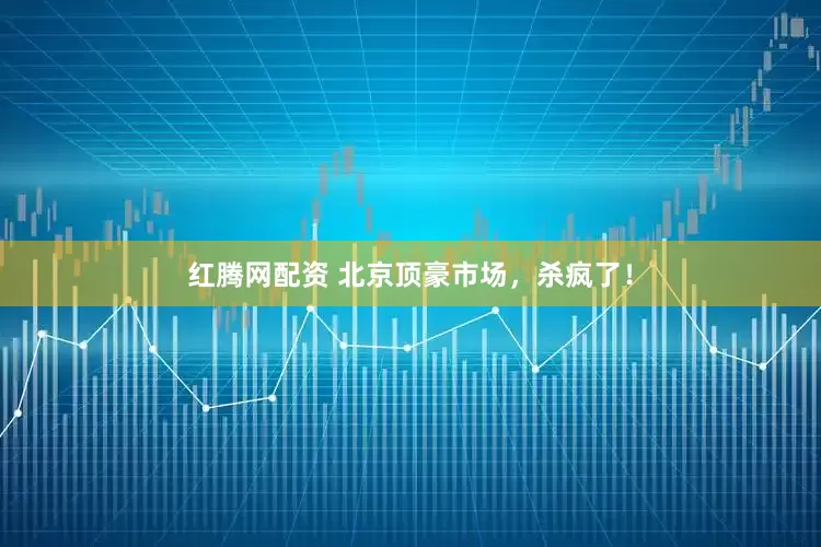 红腾网配资 北京顶豪市场，杀疯了！