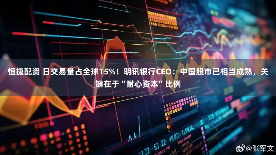 恒捷配资 日交易量占全球15%！明讯银行CEO：中国股市已相当成熟，关键在于“耐心资本”比例