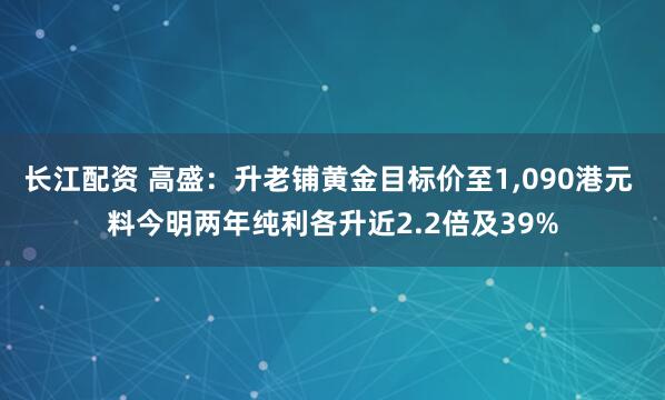 长江配资 高盛：升老铺黄金目标价至1,090港元 料今明两年纯利各升近2.2倍及39%