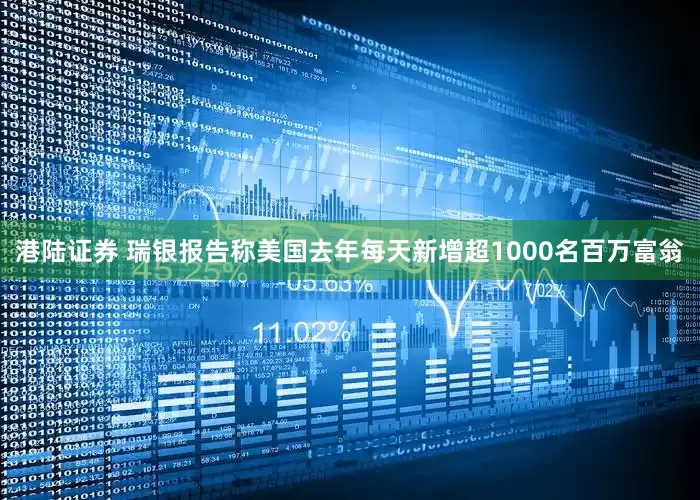 港陆证券 瑞银报告称美国去年每天新增超1000名百万富翁