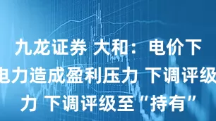 九龙证券 大和：电价下降对华润电力造成盈利压力 下调评级至“持有”