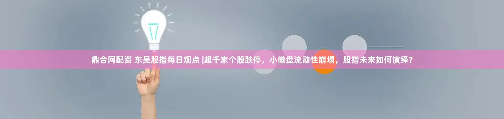 鼎合网配资 东吴股指每日观点 |超千家个股跌停，小微盘流动性崩塌，股指未来如何演绎？