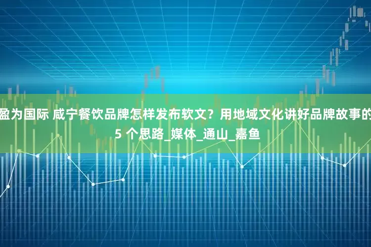 盈为国际 咸宁餐饮品牌怎样发布软文？用地域文化讲好品牌故事的 5 个思路_媒体_通山_嘉鱼