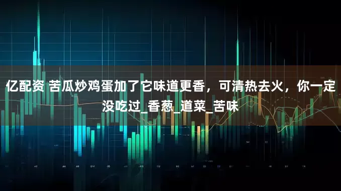 亿配资 苦瓜炒鸡蛋加了它味道更香，可清热去火，你一定没吃过_香葱_道菜_苦味