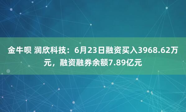 金牛呗 润欣科技：6月23日融资买入3968.62万元，融资融券余额7.89亿元