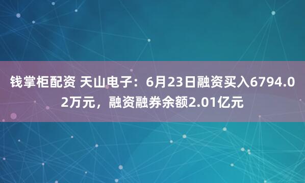 钱掌柜配资 天山电子：6月23日融资买入6794.02万元，融资融券余额2.01亿元
