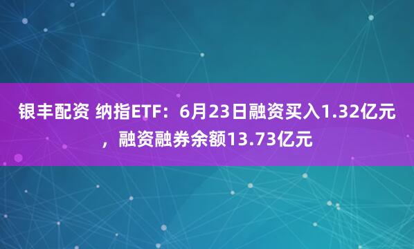 银丰配资 纳指ETF：6月23日融资买入1.32亿元，融资融券余额13.73亿元
