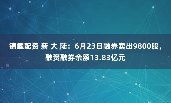 锦鲤配资 新 大 陆：6月23日融券卖出9800股，融资融券余额13.83亿元