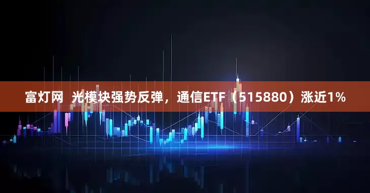 富灯网  光模块强势反弹，通信ETF（515880）涨近1%