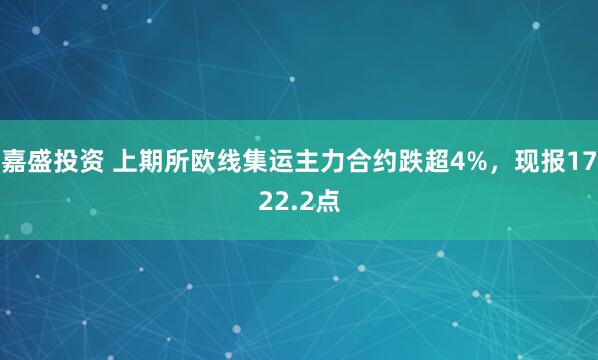 嘉盛投资 上期所欧线集运主力合约跌超4%，现报1722.2点