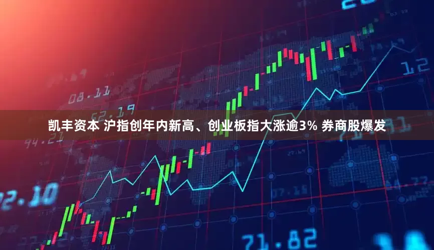 凯丰资本 沪指创年内新高、创业板指大涨逾3% 券商股爆发
