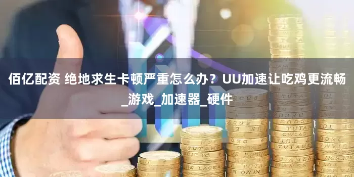佰亿配资 绝地求生卡顿严重怎么办？UU加速让吃鸡更流畅_游戏_加速器_硬件
