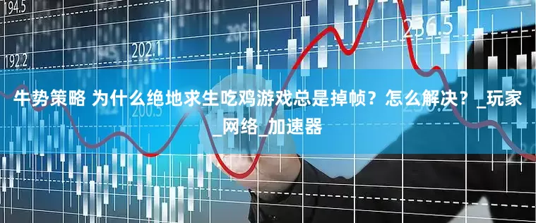 牛势策略 为什么绝地求生吃鸡游戏总是掉帧？怎么解决？_玩家_网络_加速器