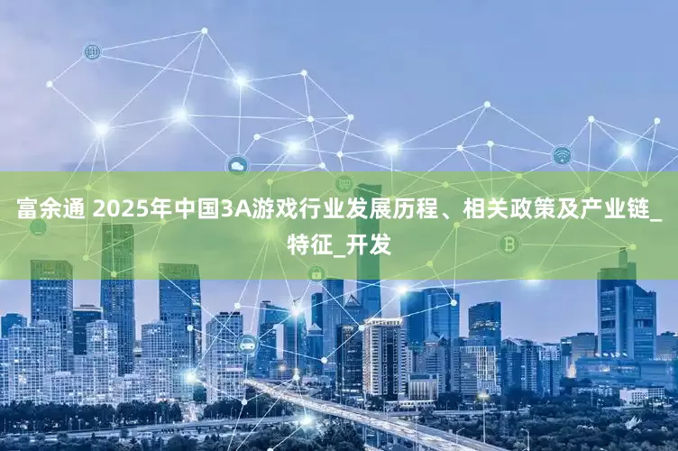 富余通 2025年中国3A游戏行业发展历程、相关政策及产业链_特征_开发