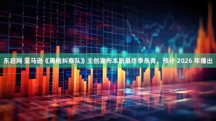 东启网 亚马逊《黑袍纠察队》主创宣布本剧最终季杀青，预计 2026 年播出