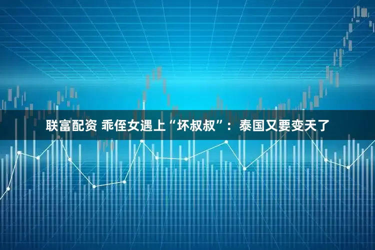 联富配资 乖侄女遇上“坏叔叔”：泰国又要变天了