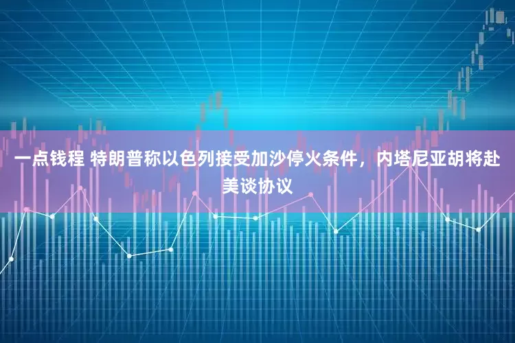 一点钱程 特朗普称以色列接受加沙停火条件，内塔尼亚胡将赴美谈协议