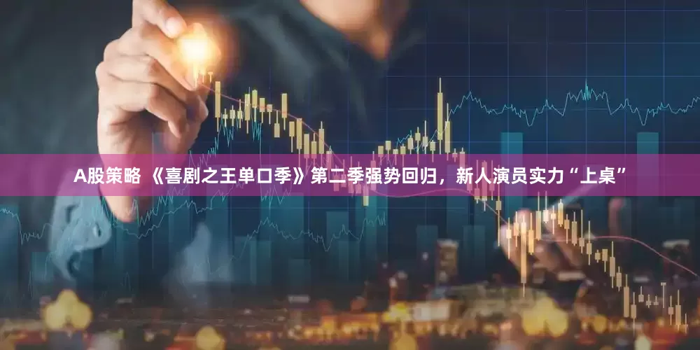 A股策略 《喜剧之王单口季》第二季强势回归，新人演员实力“上桌”
