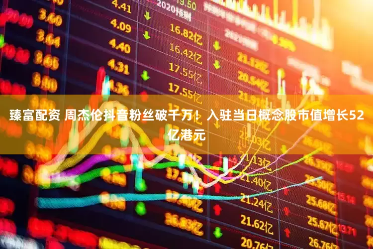 臻富配资 周杰伦抖音粉丝破千万！入驻当日概念股市值增长52亿港元