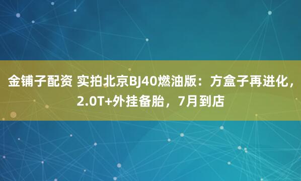 金铺子配资 实拍北京BJ40燃油版：方盒子再进化，2.0T+外挂备胎，7月到店