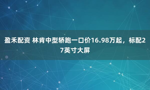 盈禾配资 林肯中型轿跑一口价16.98万起，标配27英寸大屏