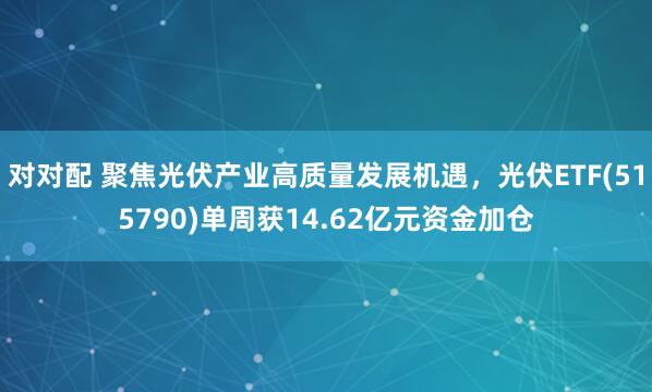 对对配 聚焦光伏产业高质量发展机遇，光伏ETF(515790)单周获14.62亿元资金加仓