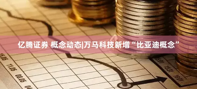 亿腾证券 概念动态|万马科技新增“比亚迪概念”