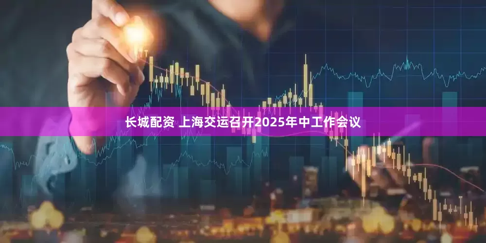 长城配资 上海交运召开2025年中工作会议