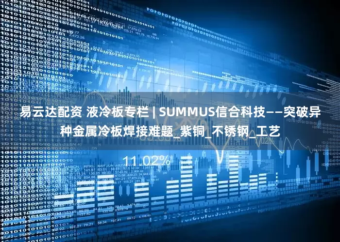 易云达配资 液冷板专栏 | SUMMUS信合科技——突破异种金属冷板焊接难题_紫铜_不锈钢_工艺