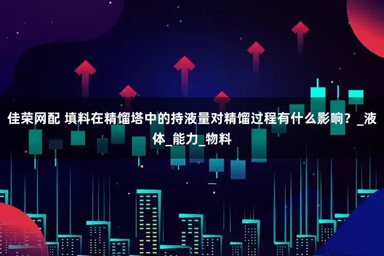 佳荣网配 填料在精馏塔中的持液量对精馏过程有什么影响？_液体_能力_物料