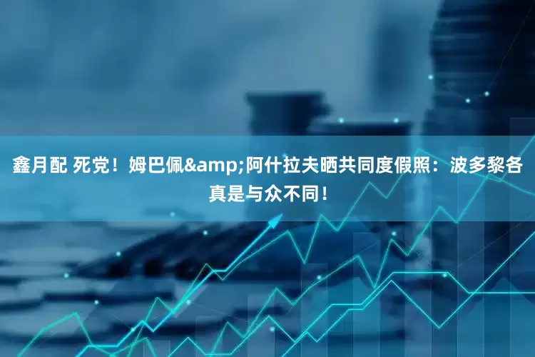 鑫月配 死党！姆巴佩&阿什拉夫晒共同度假照：波多黎各真是与众不同！