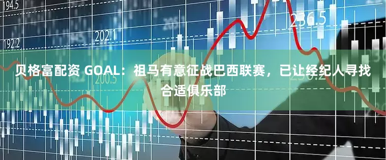 贝格富配资 GOAL：祖马有意征战巴西联赛，已让经纪人寻找合适俱乐部