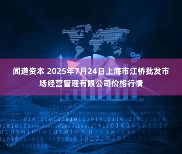 闻道资本 2025年7月24日上海市江桥批发市场经营管理有限公司价格行情
