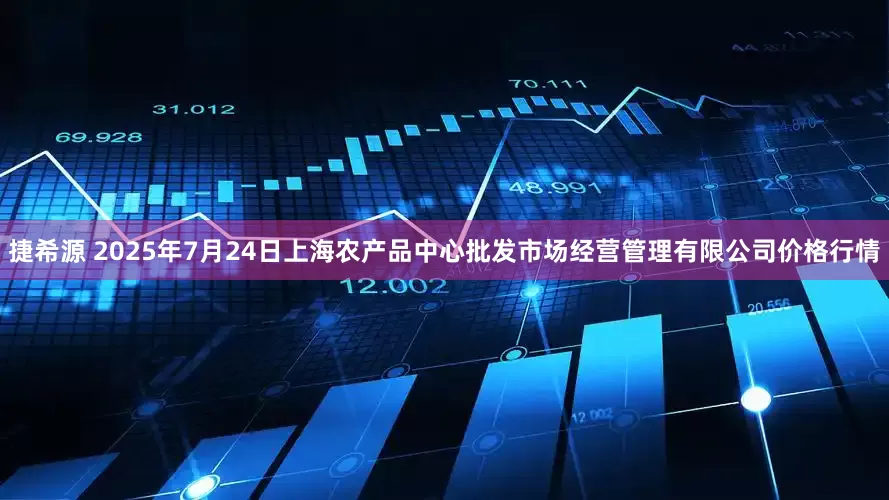 捷希源 2025年7月24日上海农产品中心批发市场经营管理有限公司价格行情