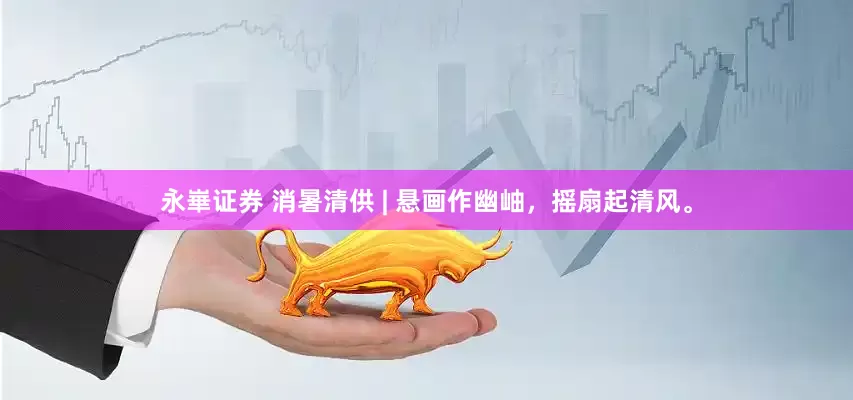 永崋证券 消暑清供 | 悬画作幽岫，摇扇起清风。