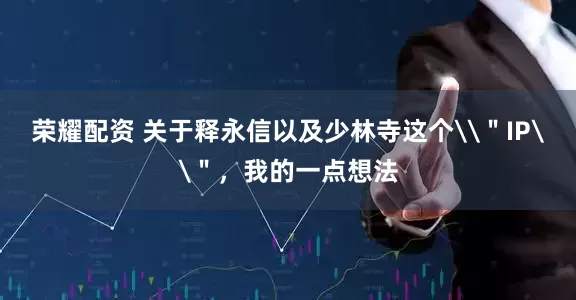 荣耀配资 关于释永信以及少林寺这个\＂IP\＂，我的一点想法
