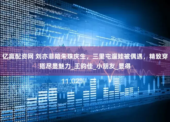亿赢配资网 刘亦菲陪朱珠庆生，三里屯遛娃被偶遇，精致穿搭尽显魅力_王昀佳_小朋友_显得
