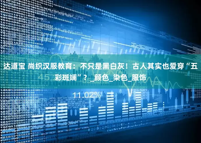 达道宝 尚织汉服教育：不只是黑白灰！古人其实也爱穿“五彩斑斓”？_颜色_染色_服饰
