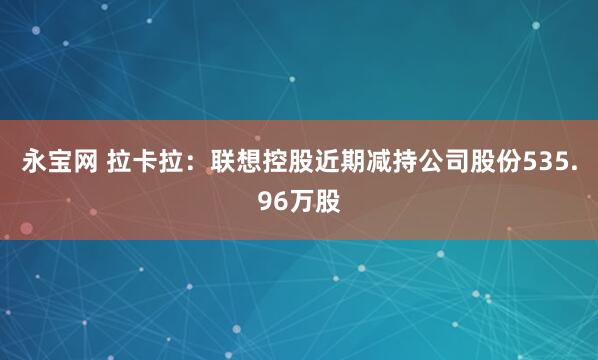 永宝网 拉卡拉：联想控股近期减持公司股份535.96万股