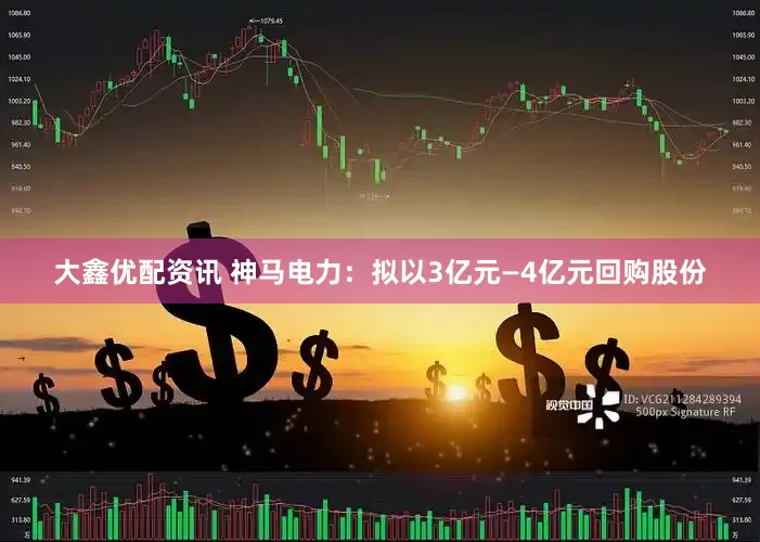 大鑫优配资讯 神马电力：拟以3亿元—4亿元回购股份