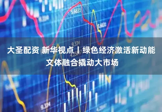 大圣配资 新华视点丨绿色经济激活新动能 文体融合撬动大市场