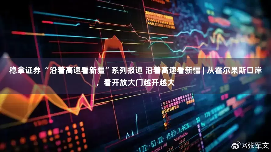 稳拿证券 “沿着高速看新疆”系列报道 沿着高速看新疆 | 从霍尔果斯口岸，看开放大门越开越大