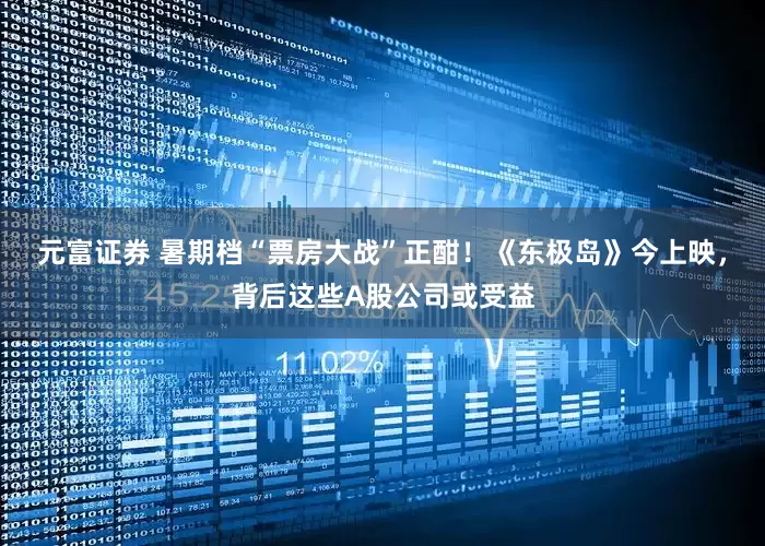 元富证券 暑期档“票房大战”正酣！《东极岛》今上映，背后这些A股公司或受益