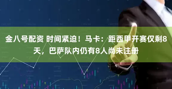 金八号配资 时间紧迫！马卡：距西甲开赛仅剩8天，巴萨队内仍有8人尚未注册