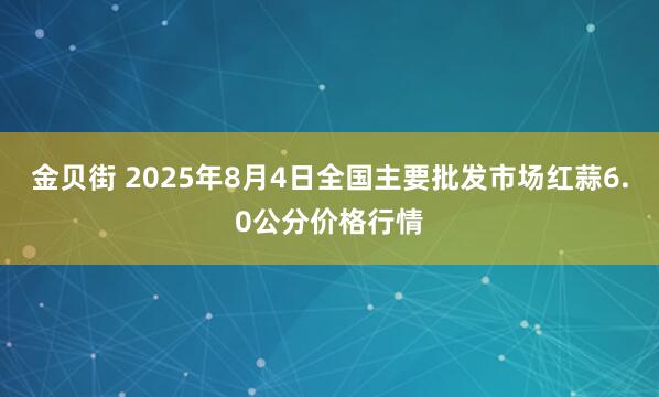 金贝街 2025年8月4日全国主要批发市场红蒜6.0公分价格行情