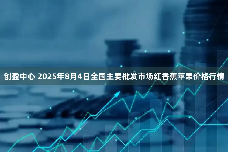 创盈中心 2025年8月4日全国主要批发市场红香蕉苹果价格行情